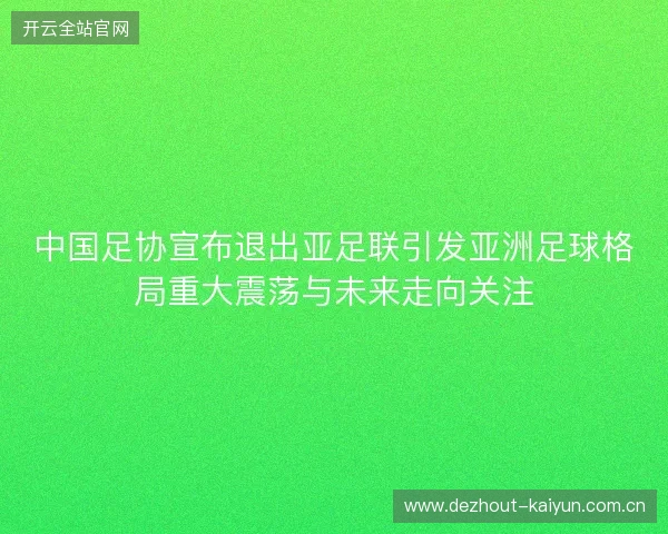 中国足协宣布退出亚足联引发亚洲足球格局重大震荡与未来走向关注