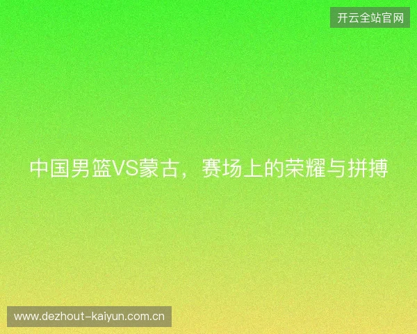 中国男篮VS蒙古，赛场上的荣耀与拼搏