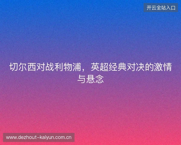 切尔西对战利物浦，英超经典对决的激情与悬念