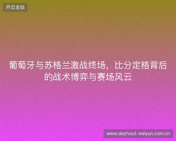 葡萄牙与苏格兰激战终场，比分定格背后的战术博弈与赛场风云